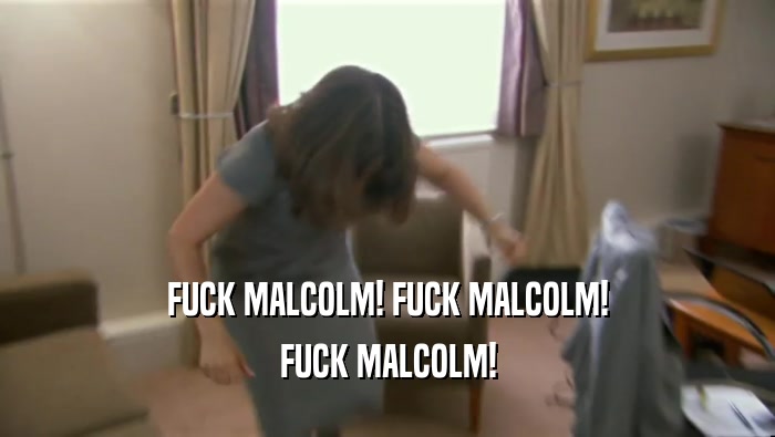 FUCK MALCOLM! FUCK MALCOLM! FUCK MALCOLM! 
