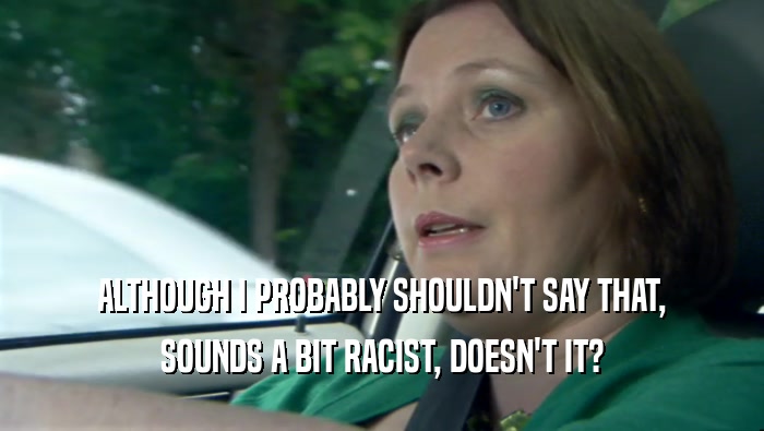 ALTHOUGH I PROBABLY SHOULDN'T SAY THAT, SOUNDS A BIT RACIST, DOESN'T IT? 
