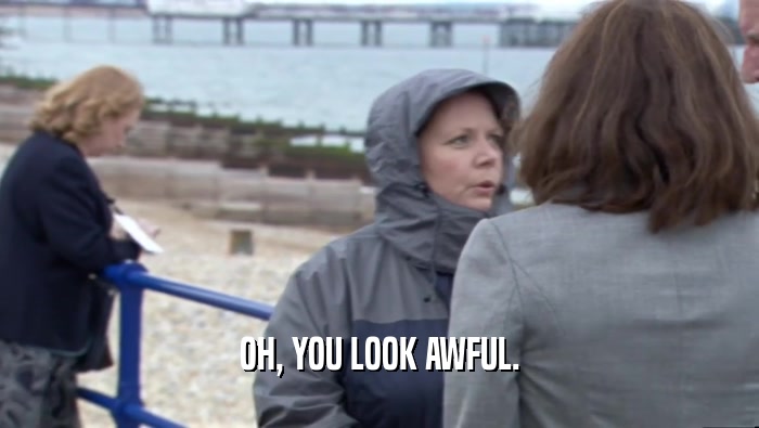 OH, YOU LOOK AWFUL.  
