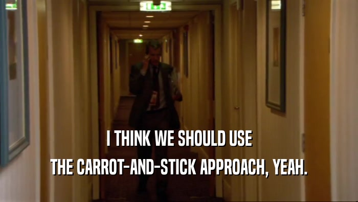 I THINK WE SHOULD USE
 THE CARROT-AND-STICK APPROACH, YEAH.
 