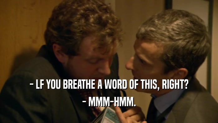 - LF YOU BREATHE A WORD OF THIS, RIGHT?
 - MMM-HMM.
 