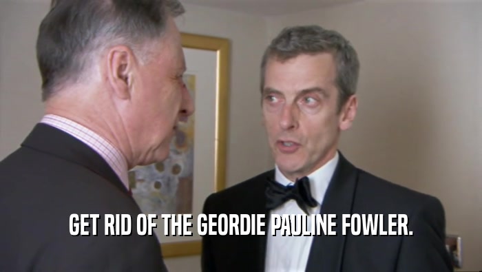 GET RID OF THE GEORDIE PAULINE FOWLER.  