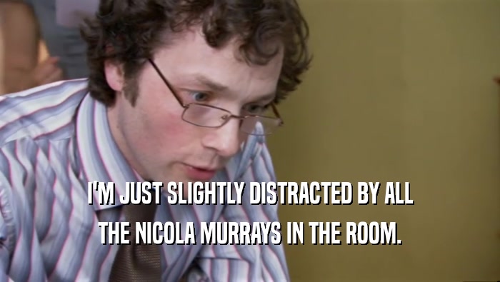 I'M JUST SLIGHTLY DISTRACTED BY ALL THE NICOLA MURRAYS IN THE ROOM. 