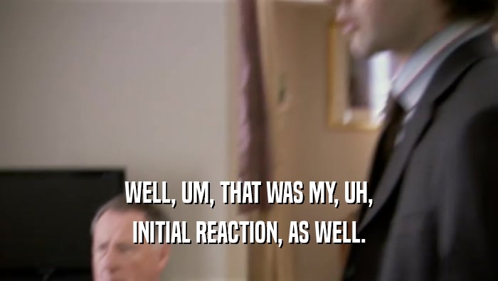 WELL, UM, THAT WAS MY, UH, INITIAL REACTION, AS WELL. 