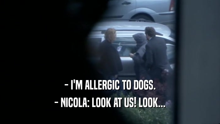 - I'M ALLERGIC TO DOGS. - NICOLA: LOOK AT US! LOOK... 