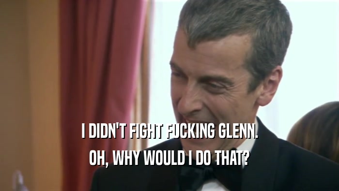 I DIDN'T FIGHT FUCKING GLENN. OH, WHY WOULD I DO THAT? 