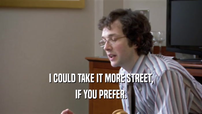 I COULD TAKE IT MORE STREET, IF YOU PREFER. 