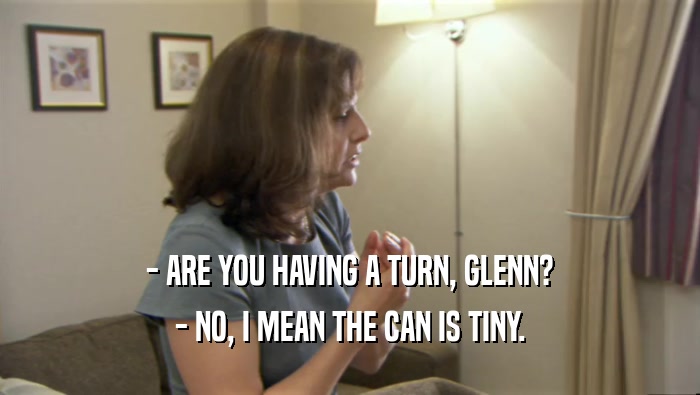 - ARE YOU HAVING A TURN, GLENN? - NO, I MEAN THE CAN IS TINY. 