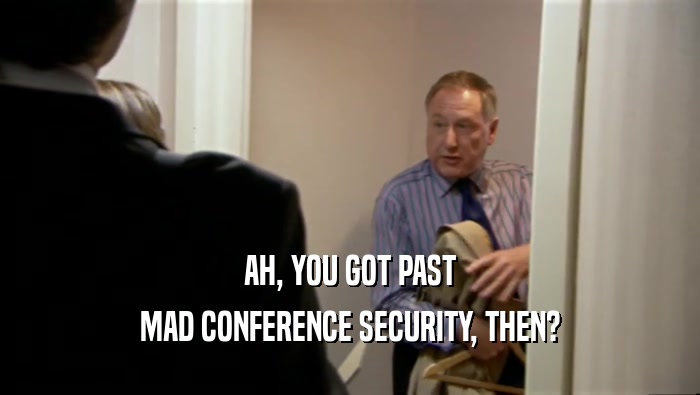 AH, YOU GOT PAST MAD CONFERENCE SECURITY, THEN? 