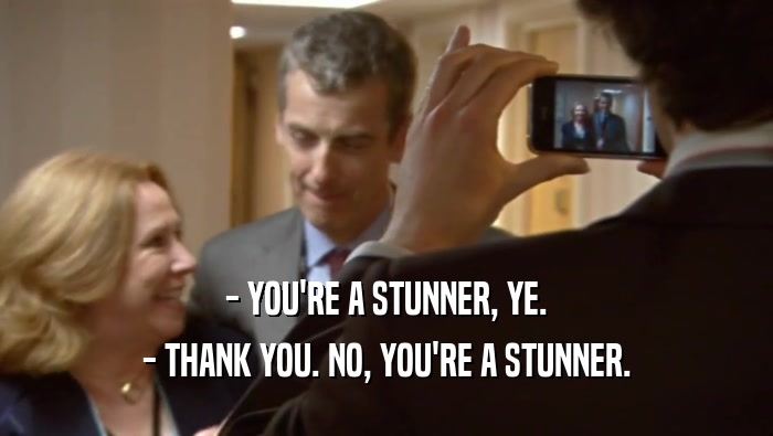 - YOU'RE A STUNNER, YE. - THANK YOU. NO, YOU'RE A STUNNER. 