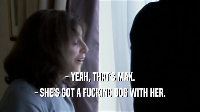 - YEAH, THAT'S MAX. - SHE'S GOT A FUCKING DOG WITH HER. 