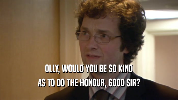 OLLY, WOULD YOU BE SO KIND AS TO DO THE HONOUR, GOOD SIR? 