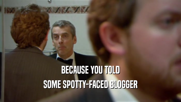 BECAUSE YOU TOLD SOME SPOTTY-FACED BLOGGER 