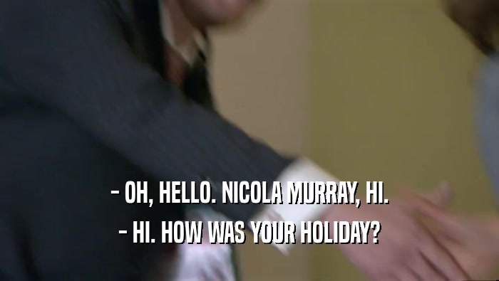 - OH, HELLO. NICOLA MURRAY, HI. - HI. HOW WAS YOUR HOLIDAY? 