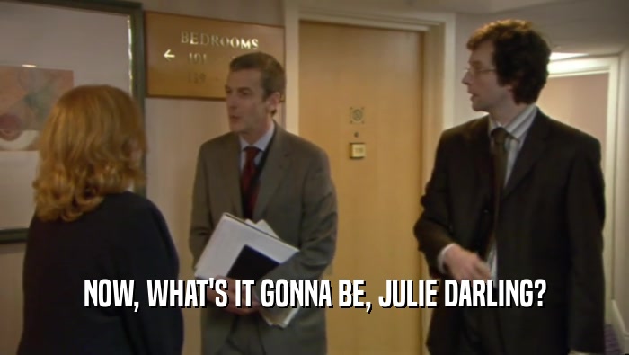 NOW, WHAT'S IT GONNA BE, JULIE DARLING?
  