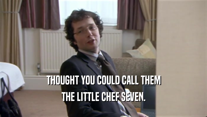 THOUGHT YOU COULD CALL THEM THE LITTLE CHEF SEVEN. 