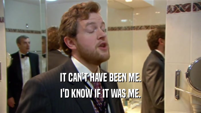 IT CAN'T HAVE BEEN ME. I'D KNOW IF IT WAS ME. 