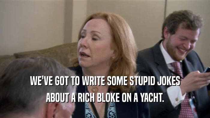 WE'VE GOT TO WRITE SOME STUPID JOKES ABOUT A RICH BLOKE ON A YACHT. 