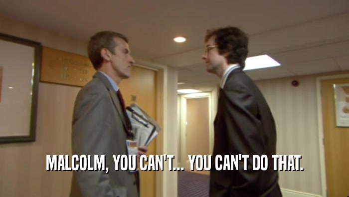 MALCOLM, YOU CAN'T... YOU CAN'T DO THAT.  