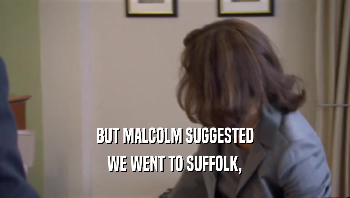 BUT MALCOLM SUGGESTED WE WENT TO SUFFOLK, 