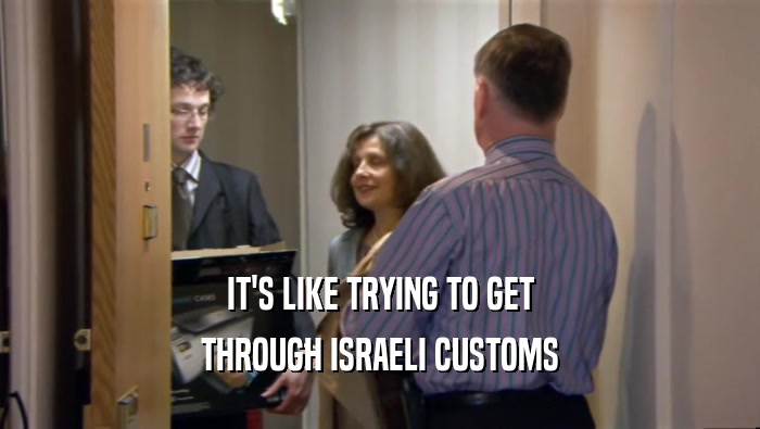 IT'S LIKE TRYING TO GET THROUGH ISRAELI CUSTOMS 