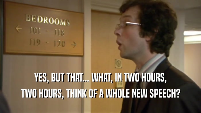 YES, BUT THAT... WHAT, IN TWO HOURS, TWO HOURS, THINK OF A WHOLE NEW SPEECH? 