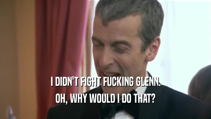 I DIDN'T FIGHT FUCKING GLENN. OH, WHY WOULD I DO THAT? 