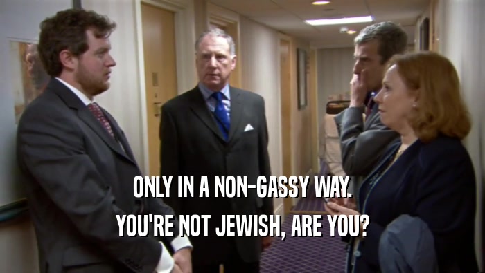 ONLY IN A NON-GASSY WAY. YOU'RE NOT JEWISH, ARE YOU? 