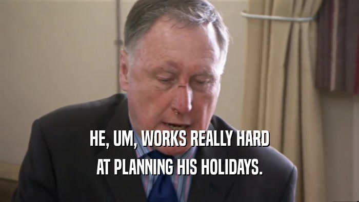 HE, UM, WORKS REALLY HARD AT PLANNING HIS HOLIDAYS. 