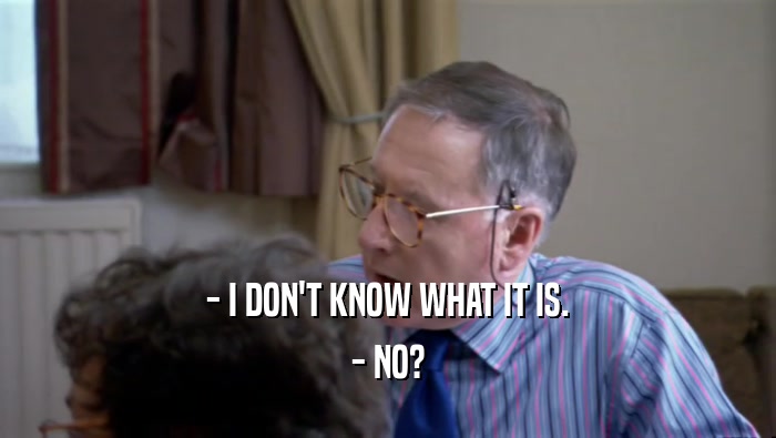 - I DON'T KNOW WHAT IT IS. - NO? 