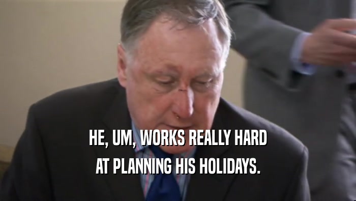 HE, UM, WORKS REALLY HARD AT PLANNING HIS HOLIDAYS. 