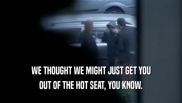 WE THOUGHT WE MIGHT JUST GET YOU OUT OF THE HOT SEAT, YOU KNOW. 