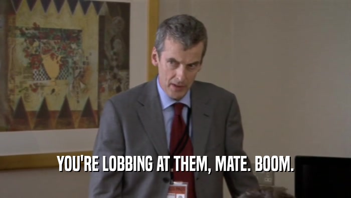 YOU'RE LOBBING AT THEM, MATE. BOOM.  