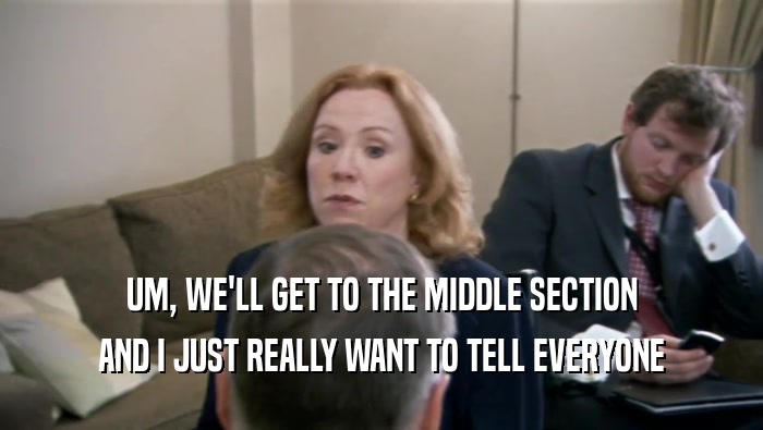 UM, WE'LL GET TO THE MIDDLE SECTION AND I JUST REALLY WANT TO TELL EVERYONE 