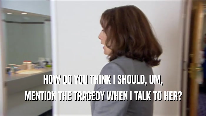 HOW DO YOU THINK I SHOULD, UM, MENTION THE TRAGEDY WHEN I TALK TO HER? 
