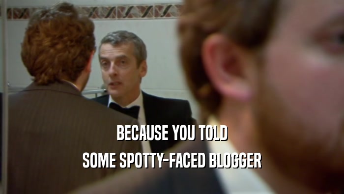 BECAUSE YOU TOLD SOME SPOTTY-FACED BLOGGER 