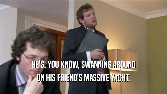 HE'S, YOU KNOW, SWANNING AROUND ON HIS FRIEND'S MASSIVE YACHT. 
