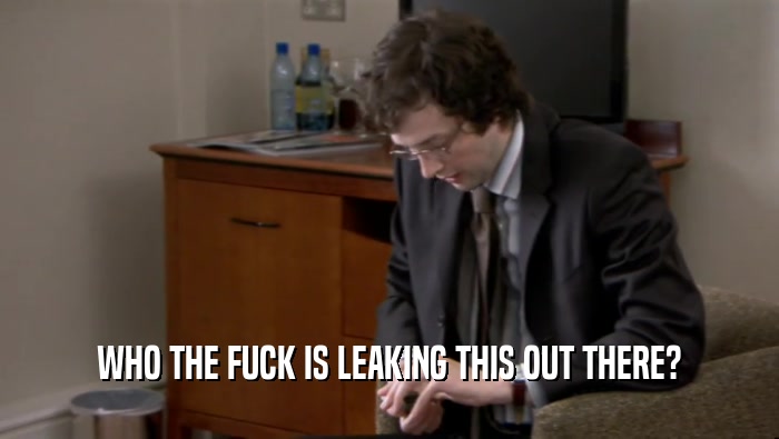 WHO THE FUCK IS LEAKING THIS OUT THERE?  
