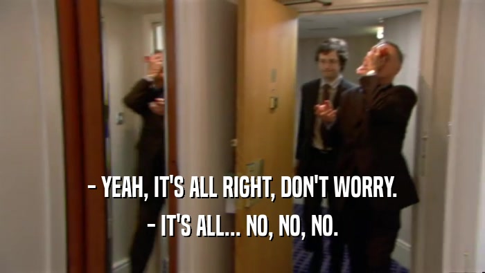 - YEAH, IT'S ALL RIGHT, DON'T WORRY. - IT'S ALL... NO, NO, NO. 