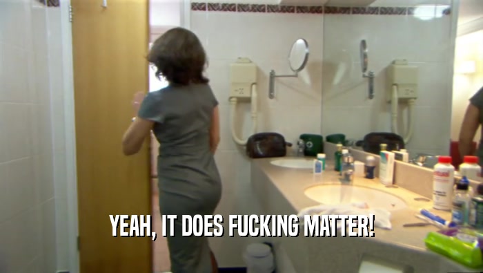YEAH, IT DOES FUCKING MATTER!  