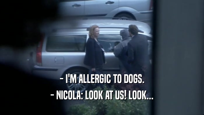 - I'M ALLERGIC TO DOGS. - NICOLA: LOOK AT US! LOOK... 