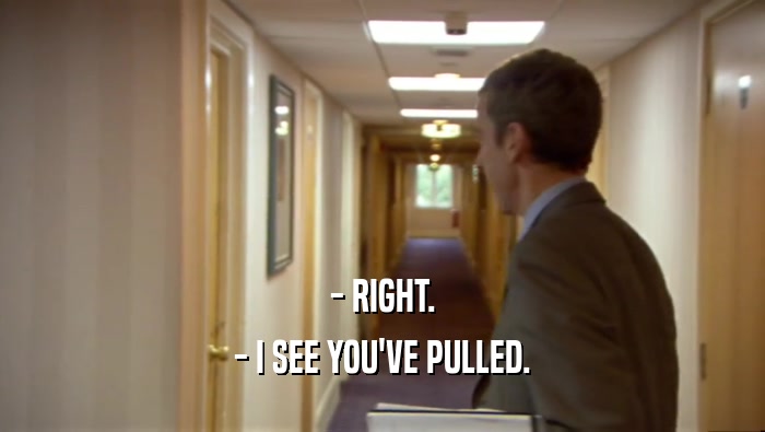 - RIGHT. - I SEE YOU'VE PULLED. 