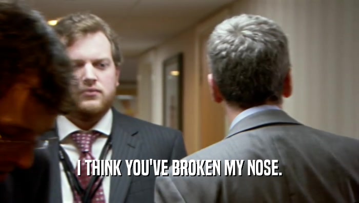 I THINK YOU'VE BROKEN MY NOSE.  