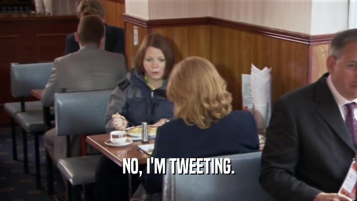 NO, I'M TWEETING.  