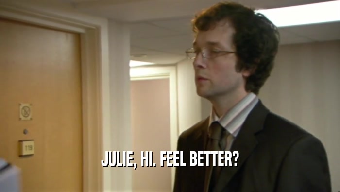 JULIE, HI. FEEL BETTER?
  