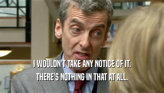 I WOULDN'T TAKE ANY NOTICE OF IT. THERE'S NOTHING IN THAT AT ALL. 