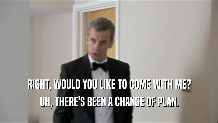 RIGHT, WOULD YOU LIKE TO COME WITH ME? UH, THERE'S BEEN A CHANGE OF PLAN. 