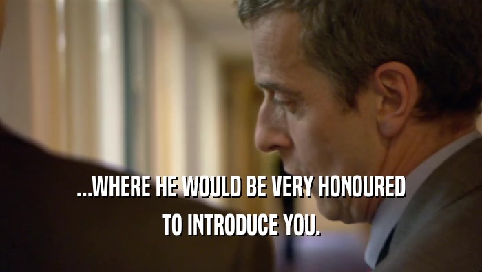 ...WHERE HE WOULD BE VERY HONOURED TO INTRODUCE YOU. 