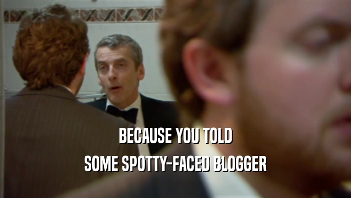 BECAUSE YOU TOLD SOME SPOTTY-FACED BLOGGER 