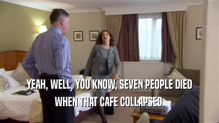 YEAH, WELL, YOU KNOW, SEVEN PEOPLE DIED WHEN THAT CAFE COLLAPSED. 